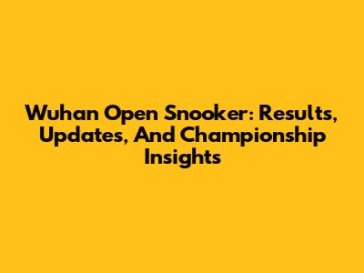 Wuhan Open Snooker: Results, Updates, And Championship Insights