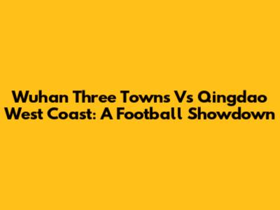 Wuhan Three Towns Vs Qingdao West Coast: A Football Showdown
