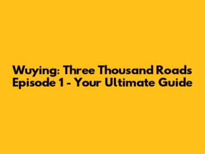 Wuying: Three Thousand Roads Episode 1 - Your Ultimate Guide