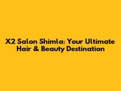 X2 Salon Shimla: Your Ultimate Hair & Beauty Destination