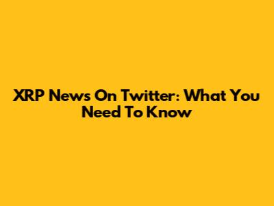 XRP News On Twitter: What You Need To Know