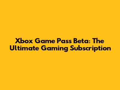 Xbox Game Pass Beta: The Ultimate Gaming Subscription