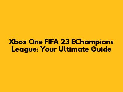 Xbox One FIFA 23 EChampions League: Your Ultimate Guide