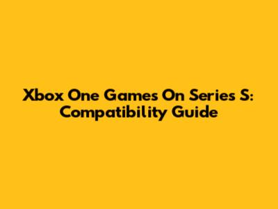 Xbox One Games On Series S: Compatibility Guide
