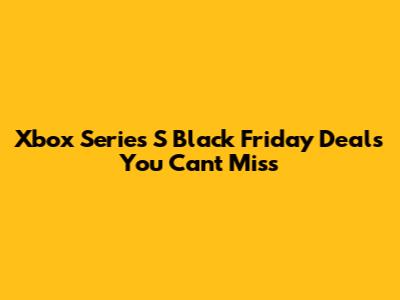 Xbox Series S Black Friday Deals You Can't Miss