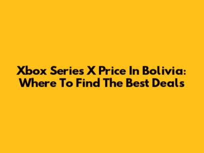 Xbox Series X Price In Bolivia: Where To Find The Best Deals