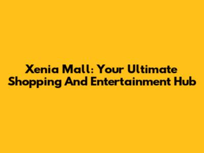 Xenia Mall: Your Ultimate Shopping And Entertainment Hub