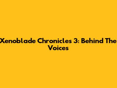 Xenoblade Chronicles 3: Behind The Voices