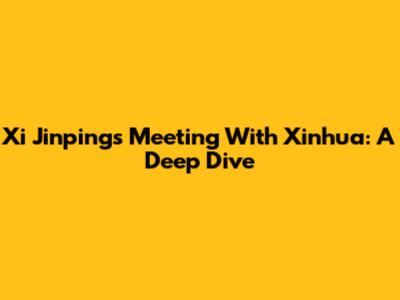 Xi Jinping's Meeting With Xinhua: A Deep Dive