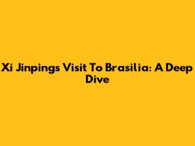 Xi Jinping's Visit To Brasilia: A Deep Dive