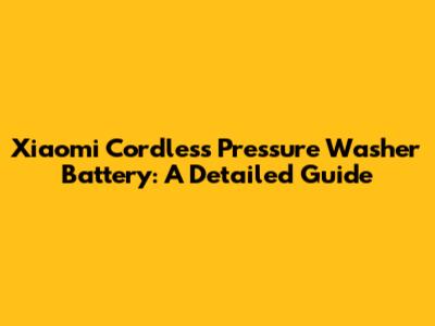 Xiaomi Cordless Pressure Washer Battery: A Detailed Guide