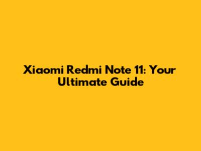 Xiaomi Redmi Note 11: Your Ultimate Guide