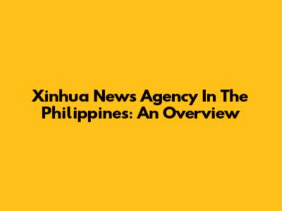 Xinhua News Agency In The Philippines: An Overview