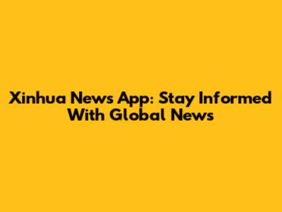 Xinhua News App: Stay Informed With Global News