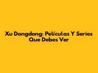 Xu Dongdong: Películas Y Series Que Debes Ver