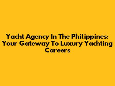 Yacht Agency In The Philippines: Your Gateway To Luxury Yachting Careers