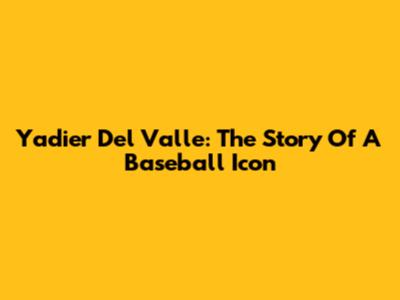 Yadier Del Valle: The Story Of A Baseball Icon