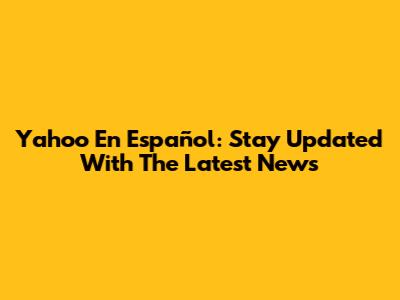 Yahoo En Español: Stay Updated With The Latest News