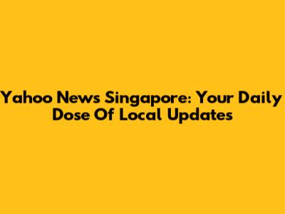 Yahoo News Singapore: Your Daily Dose Of Local Updates
