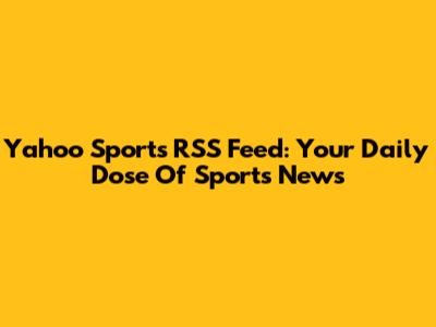 Yahoo Sports RSS Feed: Your Daily Dose Of Sports News