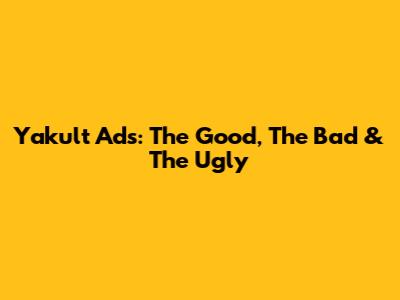 Yakult Ads: The Good, The Bad & The Ugly