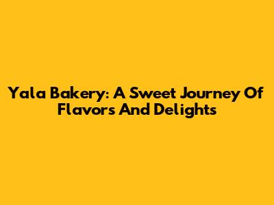 Yala Bakery: A Sweet Journey Of Flavors And Delights