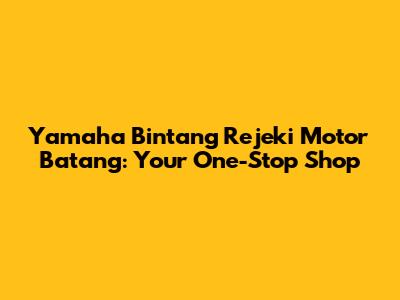Yamaha Bintang Rejeki Motor Batang: Your One-Stop Shop