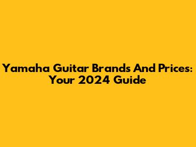Yamaha Guitar Brands And Prices: Your 2024 Guide