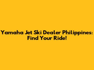Yamaha Jet Ski Dealer Philippines: Find Your Ride!