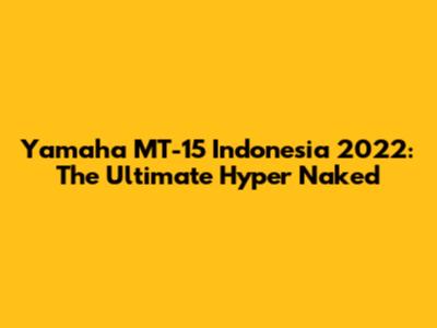 Yamaha MT-15 Indonesia 2022: The Ultimate Hyper Naked