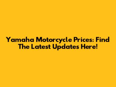 Yamaha Motorcycle Prices: Find The Latest Updates Here!