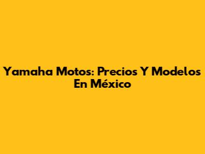 Yamaha Motos: Precios Y Modelos En México