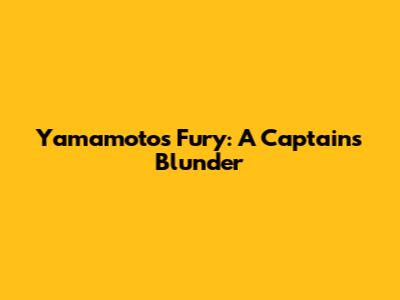 Yamamoto's Fury: A Captain's Blunder