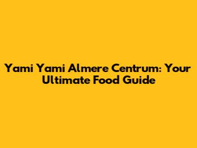 Yami Yami Almere Centrum: Your Ultimate Food Guide