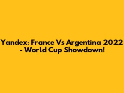 Yandex: France Vs Argentina 2022 - World Cup Showdown!