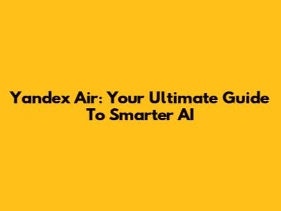 Yandex Air: Your Ultimate Guide To Smarter AI