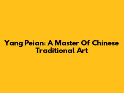 Yang Peian: A Master Of Chinese Traditional Art