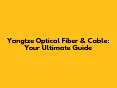 Yangtze Optical Fiber & Cable: Your Ultimate Guide