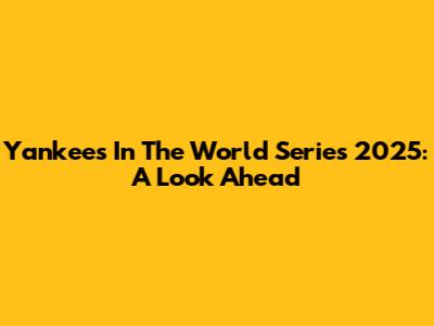 Yankees In The World Series 2025: A Look Ahead