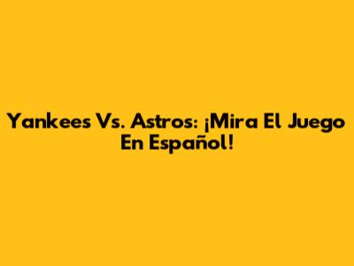 Yankees Vs. Astros: ¡Mira El Juego En Español!