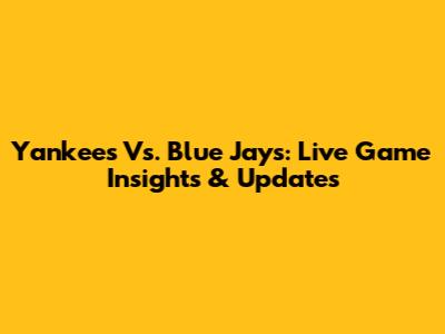 Yankees Vs. Blue Jays: Live Game Insights & Updates