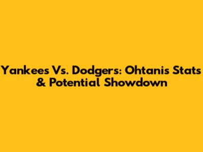 Yankees Vs. Dodgers: Ohtani's Stats & Potential Showdown