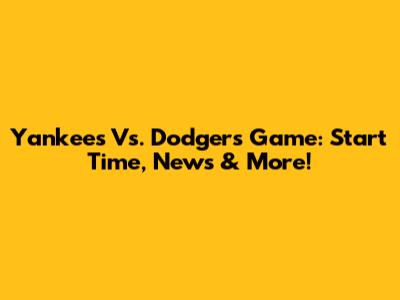 Yankees Vs. Dodgers Game: Start Time, News & More!