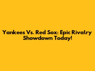 Yankees Vs. Red Sox: Epic Rivalry Showdown Today!