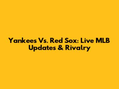 Yankees Vs. Red Sox: Live MLB Updates & Rivalry