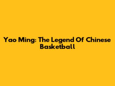 Yao Ming: The Legend Of Chinese Basketball