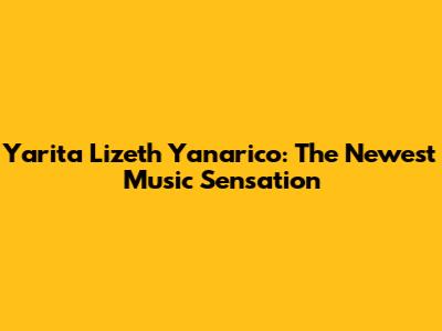 Yarita Lizeth Yanarico: The Newest Music Sensation