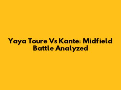 Yaya Toure Vs Kante: Midfield Battle Analyzed