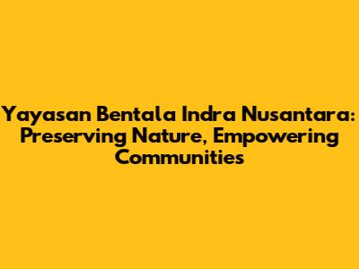 Yayasan Bentala Indra Nusantara: Preserving Nature, Empowering Communities