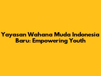 Yayasan Wahana Muda Indonesia Baru: Empowering Youth